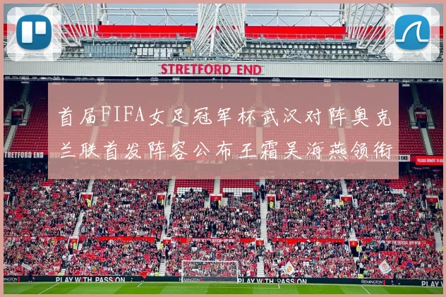 首届FIFA女足冠军杯武汉对阵奥克兰联首发阵容公布王霜吴海燕领衔出战