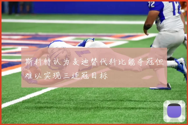 斯科特认为麦迪替代科比能夺冠但难以实现三连冠目标
