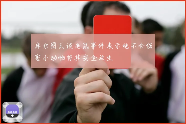 库尔图瓦谈老鼠事件表示绝不会伤害小动物将其安全放生