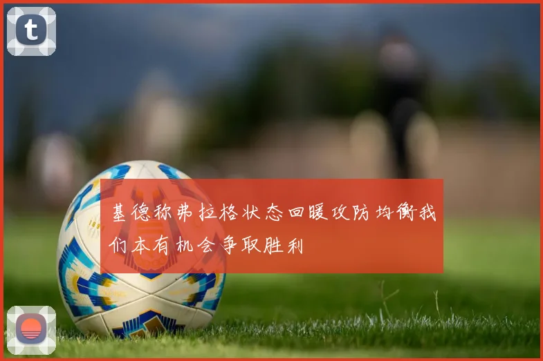 基德称弗拉格状态回暖攻防均衡我们本有机会争取胜利