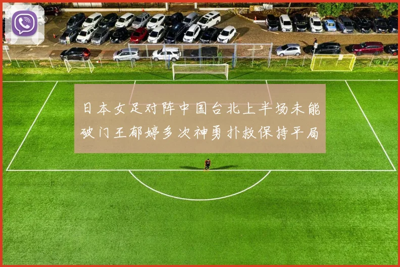 日本女足对阵中国台北上半场未能破门王郁婷多次神勇扑救保持平局