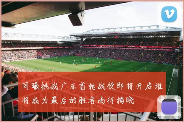 同曦挑战广东首轮战役即将开启谁将成为最后的胜者尚待揭晓