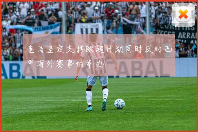 皇马坚定支持欧超计划同时反对西甲海外赛事的举办