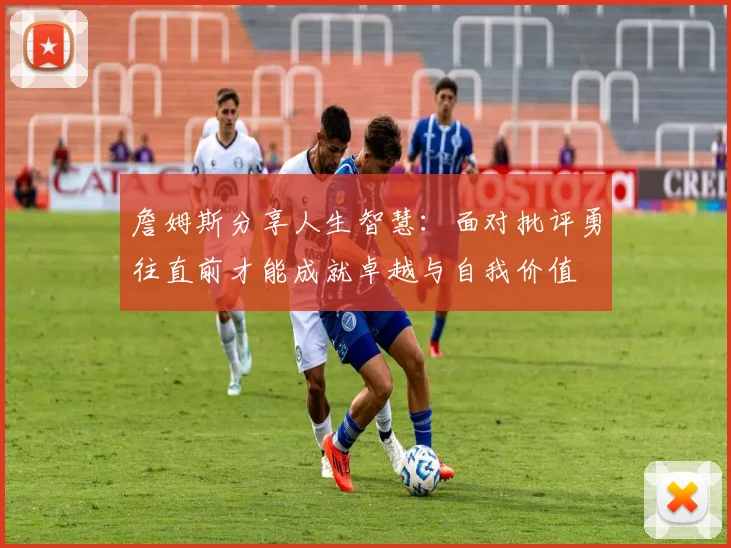 詹姆斯分享人生智慧：面对批评勇往直前才能成就卓越与自我价值