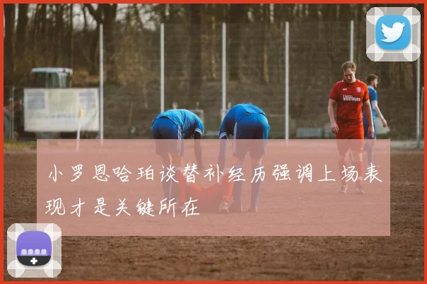 小罗恩哈珀谈替补经历强调上场表现才是关键所在