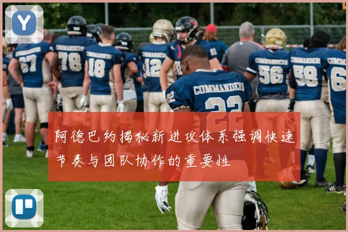 阿德巴约揭秘新进攻体系强调快速节奏与团队协作的重要性