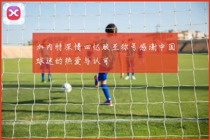 加内特深情回忆狼王称号感谢中国球迷的热爱与认可
