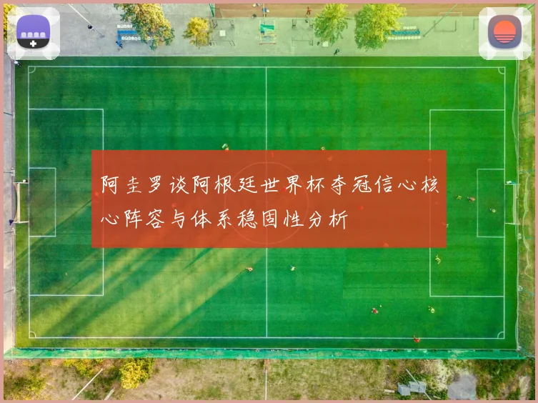阿圭罗谈阿根廷世界杯夺冠信心核心阵容与体系稳固性分析