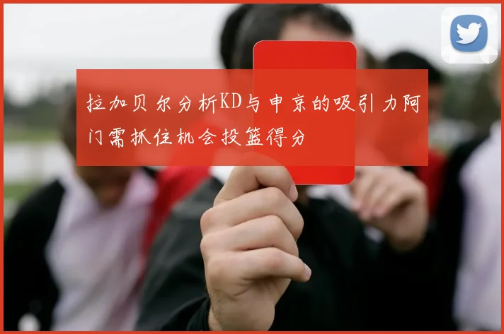 拉加贝尔分析KD与申京的吸引力阿门需抓住机会投篮得分