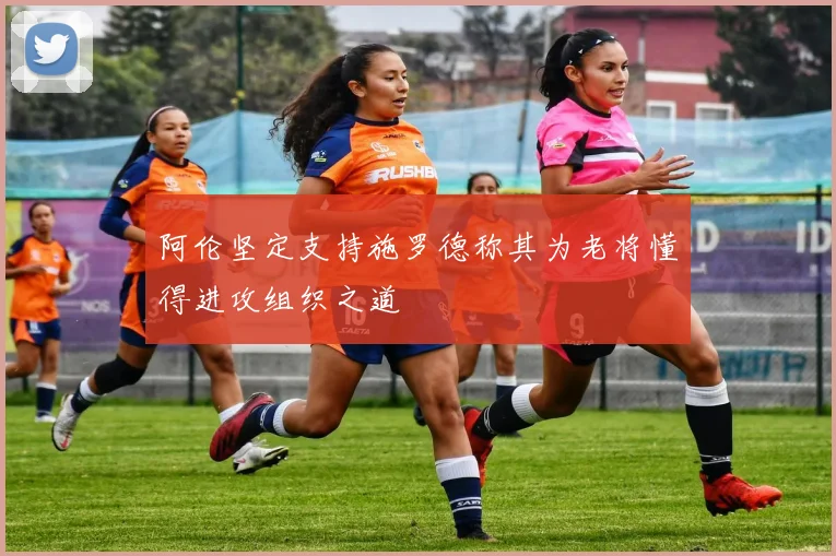 阿伦坚定支持施罗德称其为老将懂得进攻组织之道