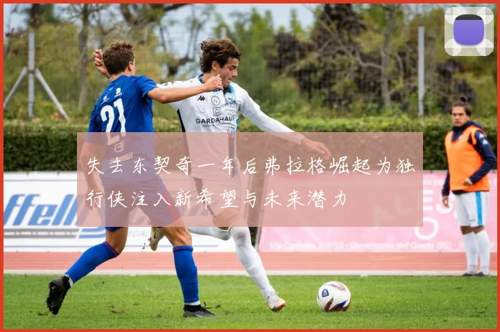 失去东契奇一年后弗拉格崛起为独行侠注入新希望与未来潜力