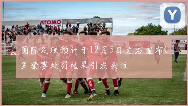 国际足联预计于12月5日左右宣布C罗禁赛处罚结果引发关注
