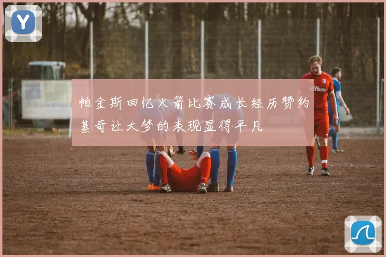 帕金斯回忆火箭比赛成长经历赞约基奇让大梦的表现显得平凡