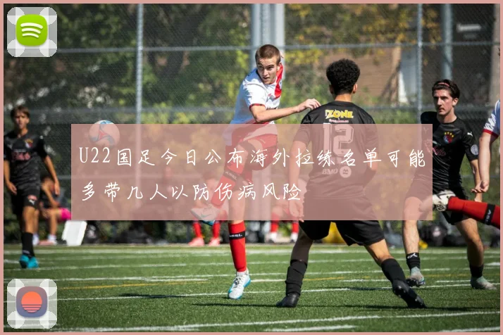 U22国足今日公布海外拉练名单可能多带几人以防伤病风险