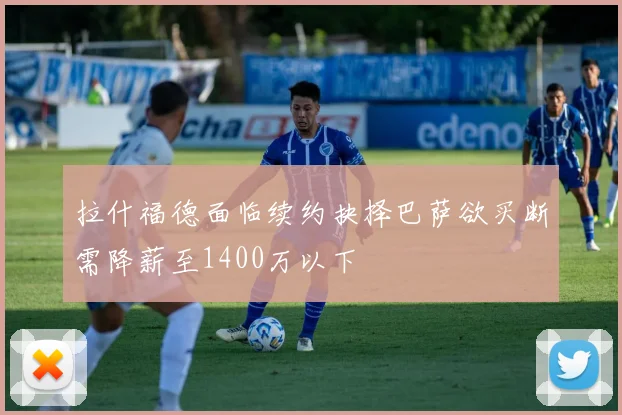 拉什福德面临续约抉择巴萨欲买断需降薪至1400万以下