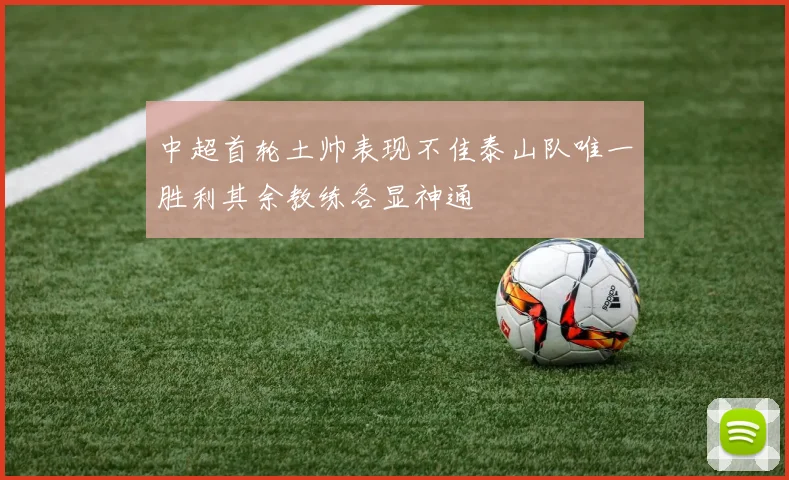 中超首轮土帅表现不佳泰山队唯一胜利其余教练各显神通