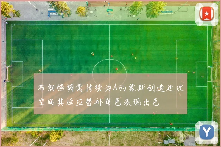 布朗强调需持续为A西蒙斯创造进攻空间其适应替补角色表现出色