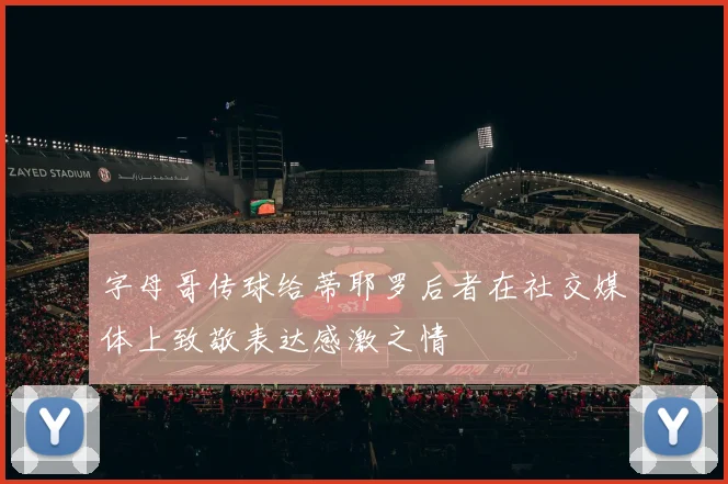 字母哥传球给蒂耶罗后者在社交媒体上致敬表达感激之情