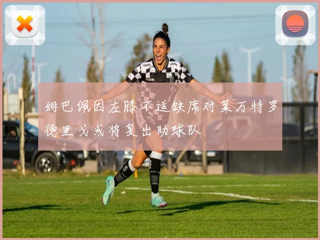 姆巴佩因左膝不适缺席对莱万特罗德里戈或将复出助球队
