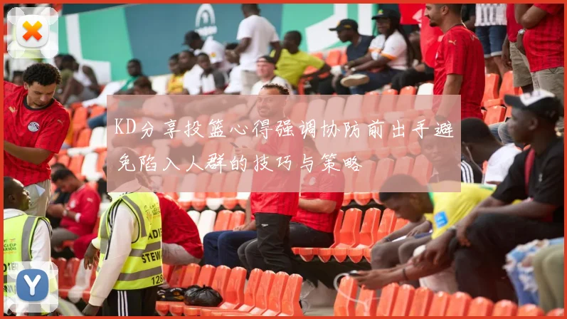 KD分享投篮心得强调协防前出手避免陷入人群的技巧与策略