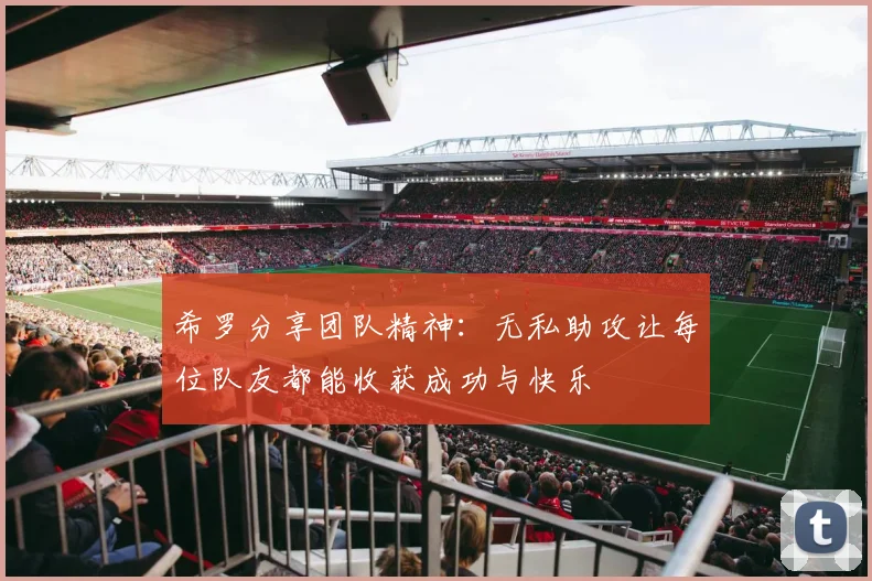 希罗分享团队精神：无私助攻让每位队友都能收获成功与快乐