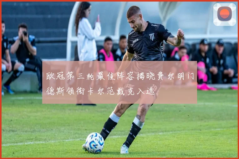欧冠第三轮最佳阵容揭晓费尔明门德斯领衔卡尔范戴克入选