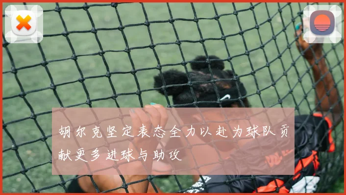 胡尔克坚定表态全力以赴为球队贡献更多进球与助攻