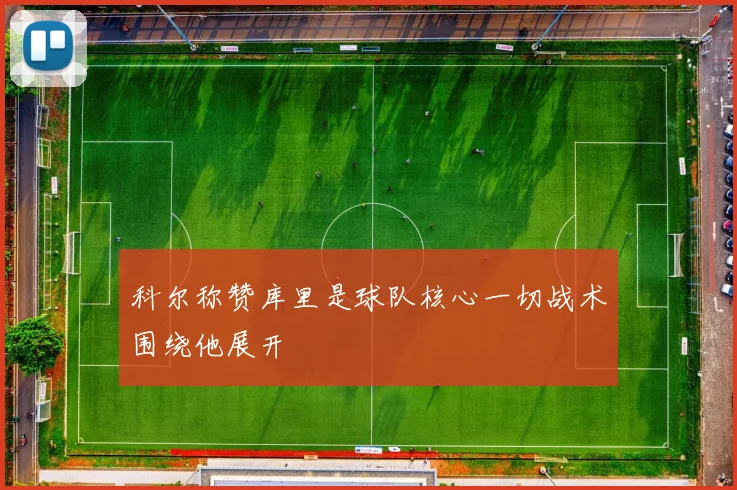 科尔称赞库里是球队核心一切战术围绕他展开