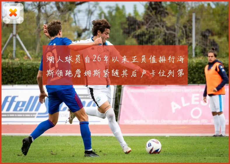 湖人球员自26年以来正负值排行海斯领跑詹姆斯紧随其后卢卡位列第五